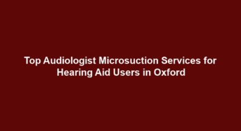 Top Audiologist Microsuction Services for Hearing Aid Users in Oxford